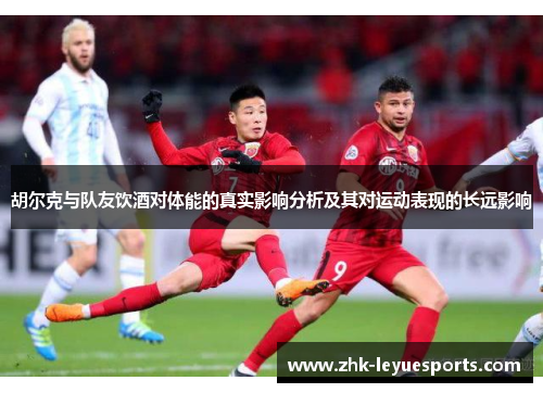 胡尔克与队友饮酒对体能的真实影响分析及其对运动表现的长远影响