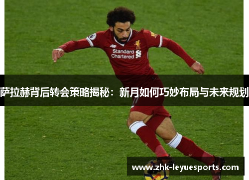 萨拉赫背后转会策略揭秘：新月如何巧妙布局与未来规划