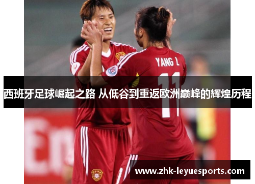 西班牙足球崛起之路 从低谷到重返欧洲巅峰的辉煌历程