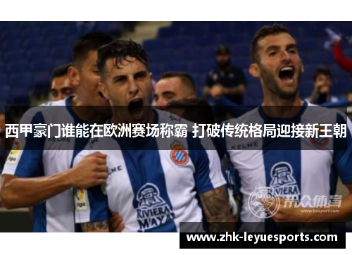 西甲豪门谁能在欧洲赛场称霸 打破传统格局迎接新王朝