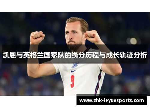 凯恩与英格兰国家队的缘分历程与成长轨迹分析