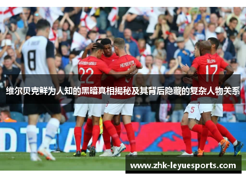 维尔贝克鲜为人知的黑暗真相揭秘及其背后隐藏的复杂人物关系