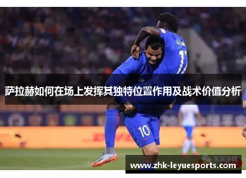 萨拉赫如何在场上发挥其独特位置作用及战术价值分析