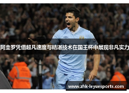 阿圭罗凭借超凡速度与精湛技术在国王杯中展现非凡实力