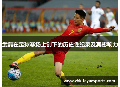 武磊在足球赛场上创下的历史性纪录及其影响力