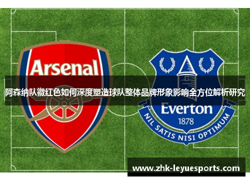 阿森纳队徽红色如何深度塑造球队整体品牌形象影响全方位解析研究