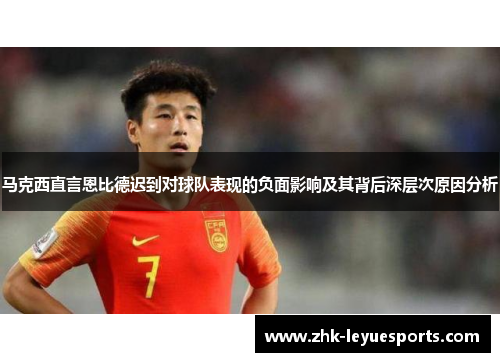 马克西直言恩比德迟到对球队表现的负面影响及其背后深层次原因分析