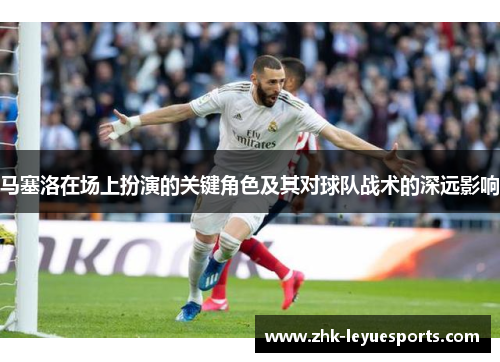 马塞洛在场上扮演的关键角色及其对球队战术的深远影响