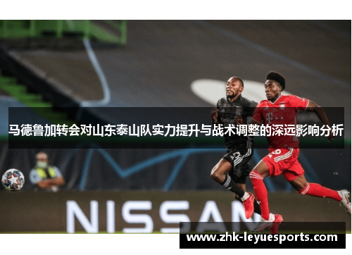马德鲁加转会对山东泰山队实力提升与战术调整的深远影响分析