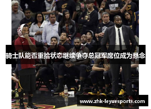 骑士队能否重拾状态继续争夺总冠军席位成为悬念