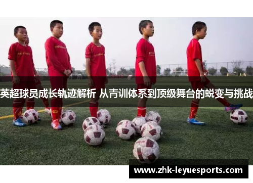英超球员成长轨迹解析 从青训体系到顶级舞台的蜕变与挑战