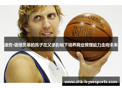 迪克·诺维茨基的孩子在父亲影响下培养商业管理能力走向未来