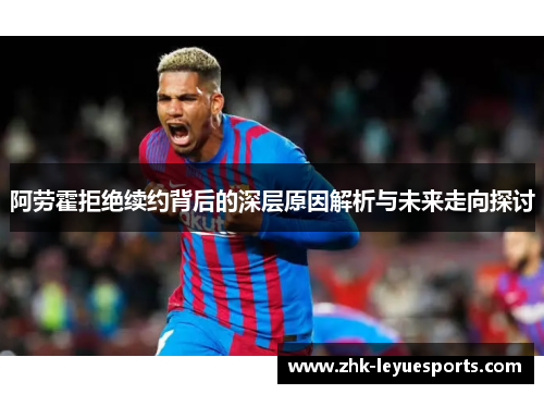 阿劳霍拒绝续约背后的深层原因解析与未来走向探讨