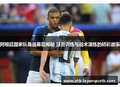 阿根廷国家队备战幕后揭秘 球员训练与战术演练的精彩故事