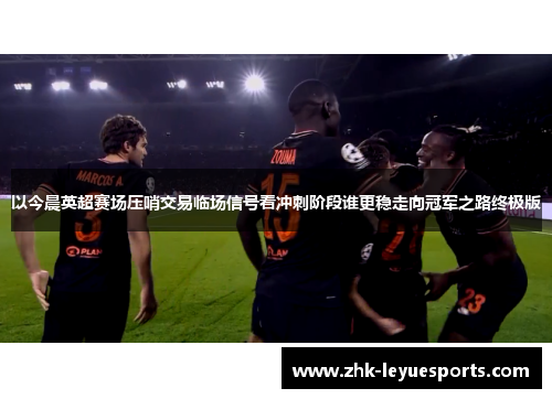 以今晨英超赛场压哨交易临场信号看冲刺阶段谁更稳走向冠军之路终极版 以今晨英超赛场压哨交易临场信号看冲刺阶段谁更稳走向冠军之路终极版