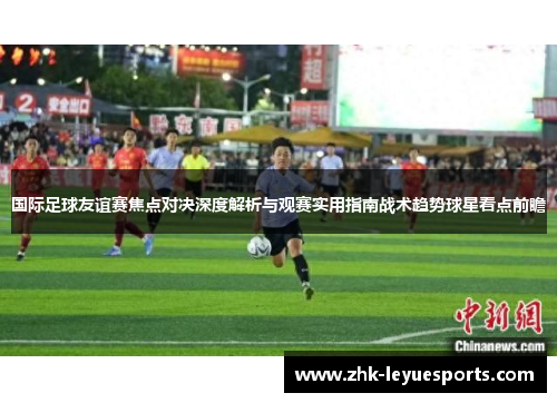 国际足球友谊赛焦点对决深度解析与观赛实用指南战术趋势球星看点前瞻
