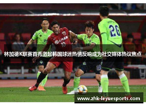 林加德K联赛首秀激起韩国球迷热情反响成为社交媒体热议焦点