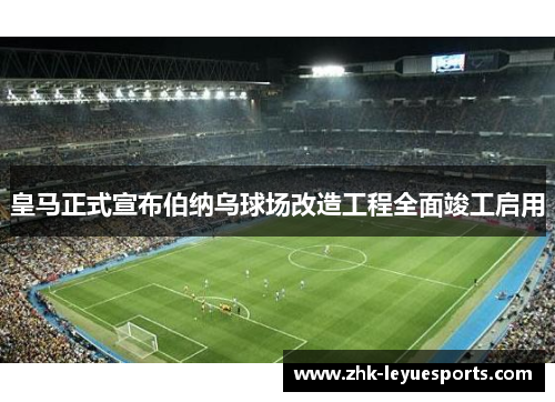 皇马正式宣布伯纳乌球场改造工程全面竣工启用