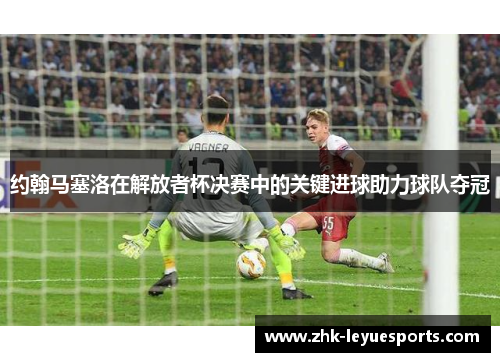 约翰马塞洛在解放者杯决赛中的关键进球助力球队夺冠