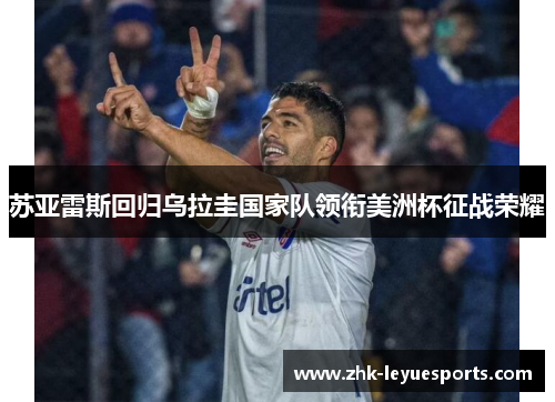 苏亚雷斯回归乌拉圭国家队领衔美洲杯征战荣耀 苏亚雷斯回归乌拉圭国家队领衔美洲杯征战荣耀