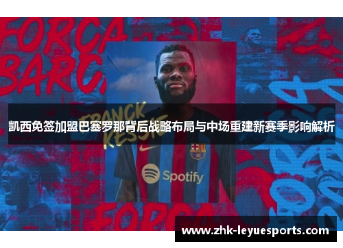 凯西免签加盟巴塞罗那背后战略布局与中场重建新赛季影响解析