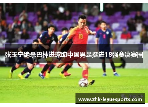 张玉宁绝杀巴林进球助中国男足挺进18强赛决赛圈