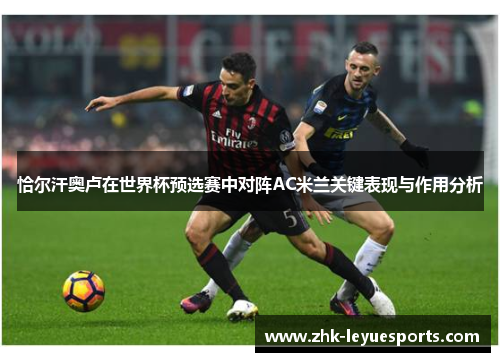 恰尔汗奥卢在世界杯预选赛中对阵AC米兰关键表现与作用分析